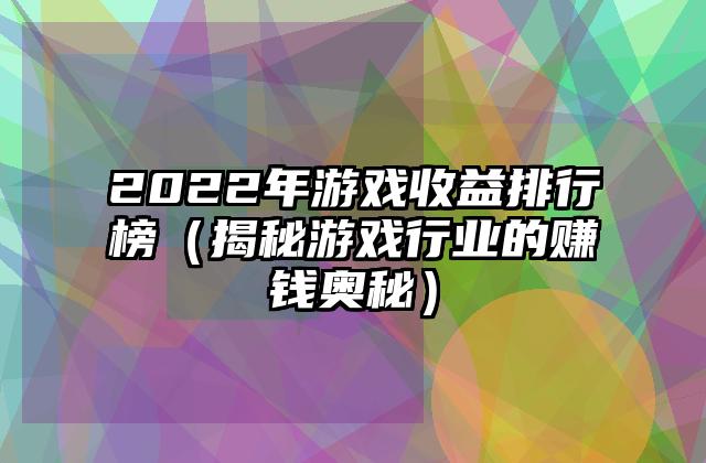 2022年游戏收益排行榜（揭秘游戏行业的赚钱奥秘）
