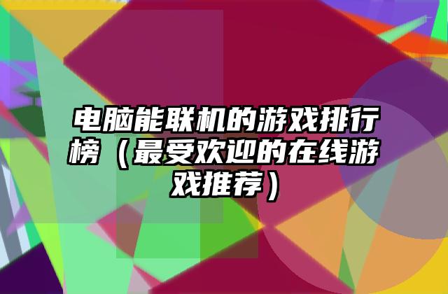 电脑能联机的游戏排行榜（最受欢迎的在线游戏推荐）