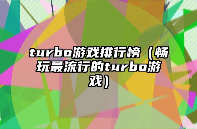 turbo游戏排行榜（畅玩最流行的turbo游戏）