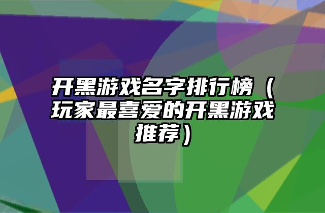开黑游戏名字排行榜（玩家最喜爱的开黑游戏推荐）
