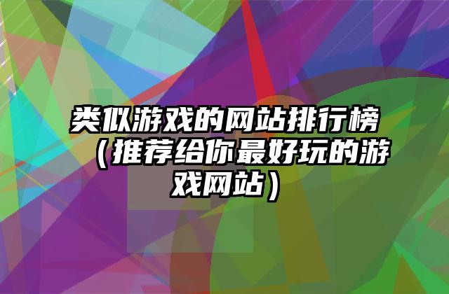 类似游戏的网站排行榜（推荐给你最好玩的游戏网站）