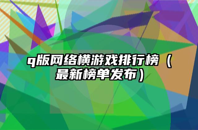 q版网络横游戏排行榜（最新榜单发布）