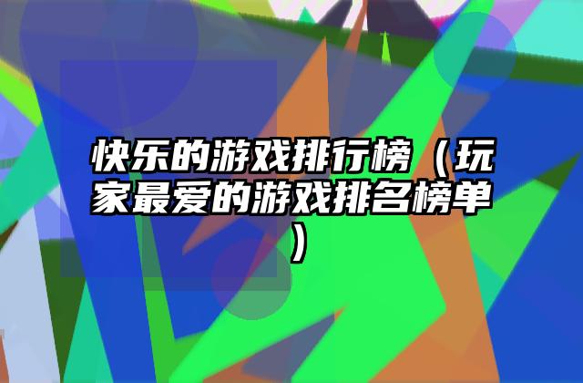 快乐的游戏排行榜（玩家最爱的游戏排名榜单）