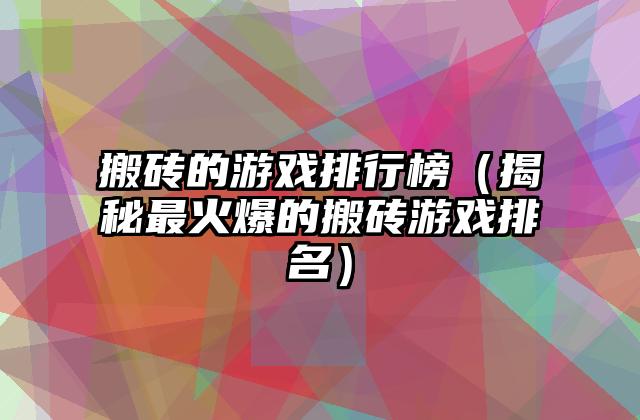 搬砖的游戏排行榜（揭秘最火爆的搬砖游戏排名）