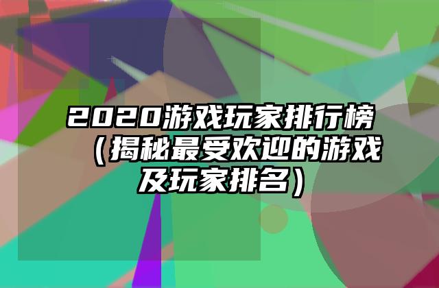 2020游戏玩家排行榜（揭秘最受欢迎的游戏及玩家排名）