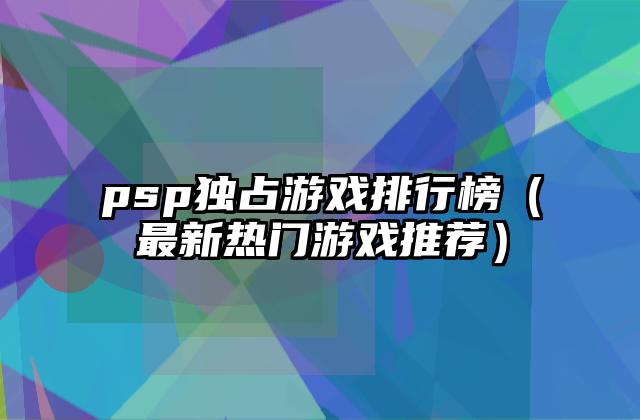 psp独占游戏排行榜（最新热门游戏推荐）