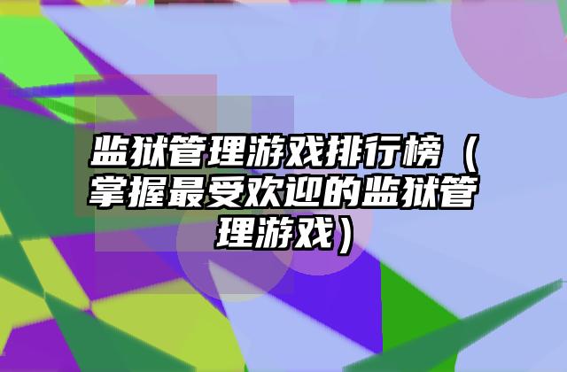 监狱管理游戏排行榜（掌握最受欢迎的监狱管理游戏）