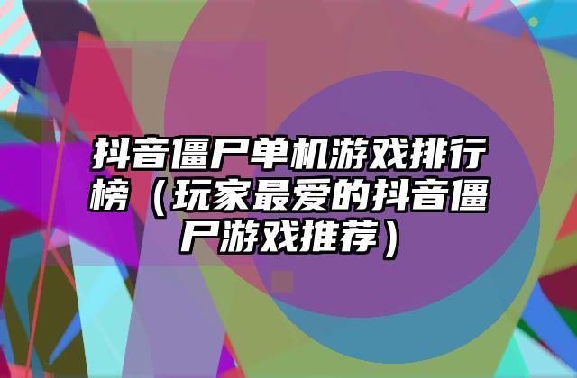 抖音僵尸单机游戏排行榜（玩家最爱的抖音僵尸游戏推荐）