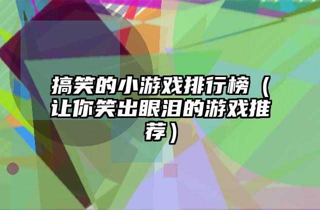 搞笑的小游戏排行榜（让你笑出眼泪的游戏推荐）