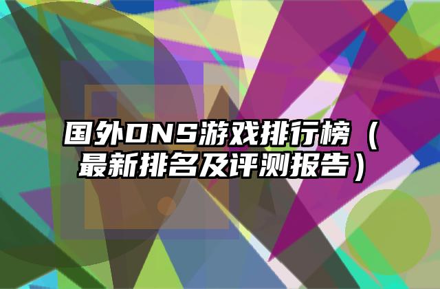 国外DNS游戏排行榜（最新排名及评测报告）