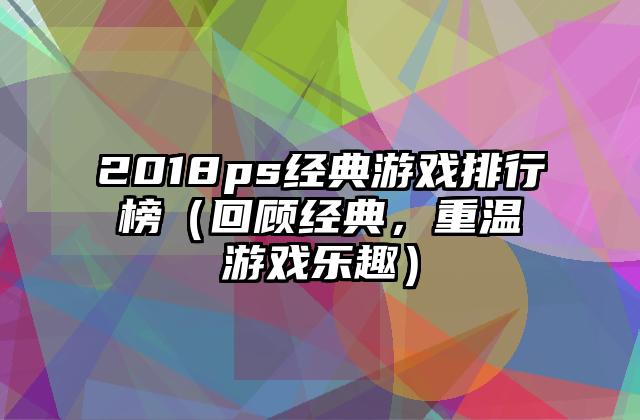 2018ps经典游戏排行榜（回顾经典，重温游戏乐趣）
