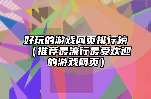 好玩的游戏网页排行榜（推荐最流行最受欢迎的游戏网页）