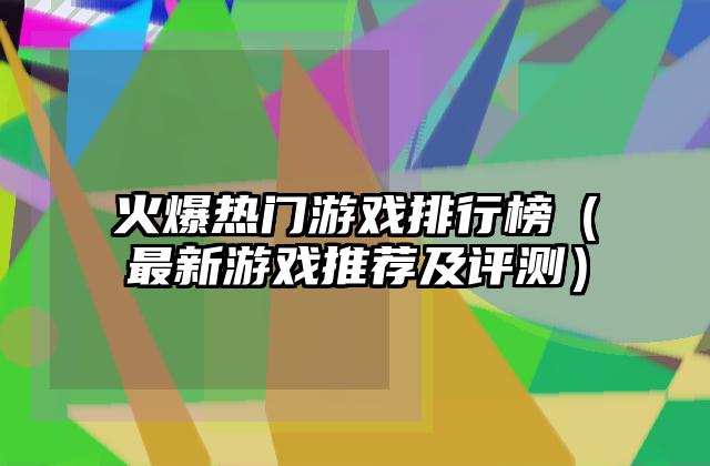 火爆热门游戏排行榜（最新游戏推荐及评测）