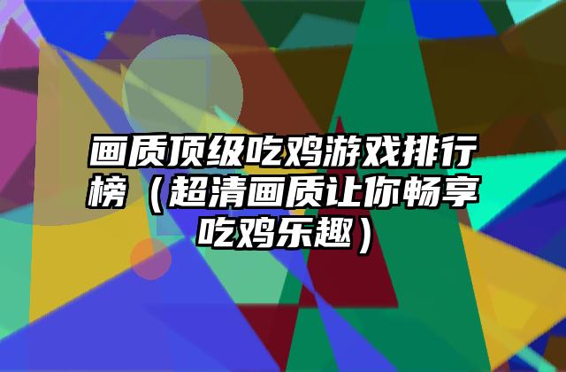 画质顶级吃鸡游戏排行榜（超清画质让你畅享吃鸡乐趣）