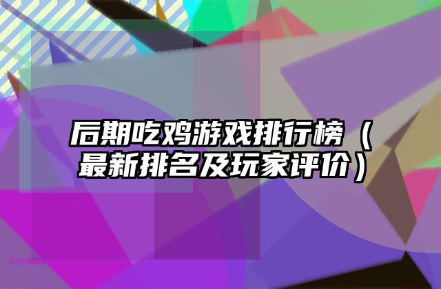 后期吃鸡游戏排行榜（最新排名及玩家评价）