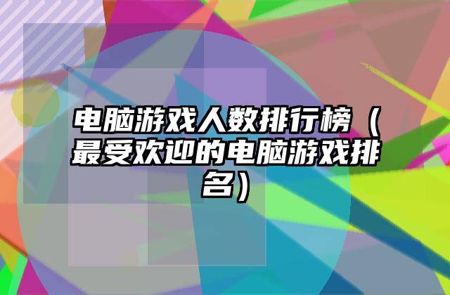 电脑游戏人数排行榜（最受欢迎的电脑游戏排名）