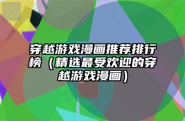穿越游戏漫画推荐排行榜（精选最受欢迎的穿越游戏漫画）