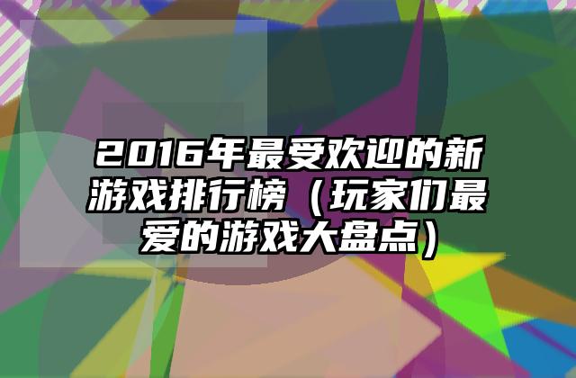 2016年最受欢迎的新游戏排行榜（玩家们最爱的游戏大盘点）