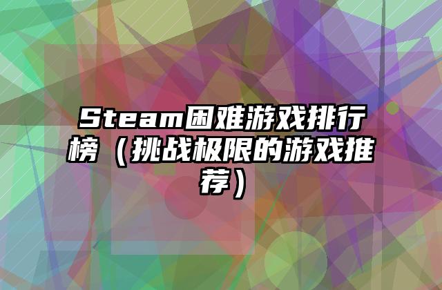 Steam困难游戏排行榜（挑战极限的游戏推荐）