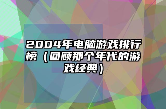 2004年电脑游戏排行榜（回顾那个年代的游戏经典）