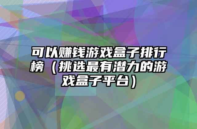 可以赚钱游戏盒子排行榜（挑选最有潜力的游戏盒子平台）