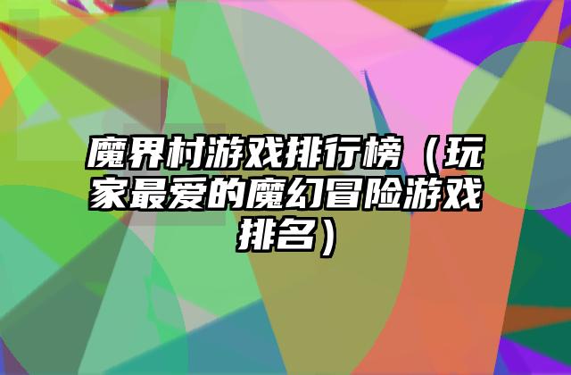 魔界村游戏排行榜（玩家最爱的魔幻冒险游戏排名）