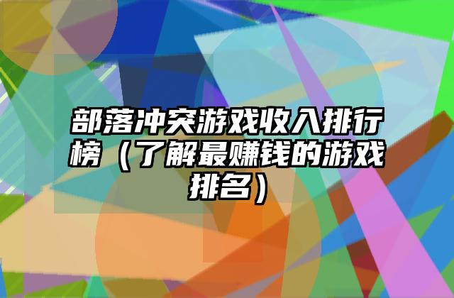 部落冲突游戏收入排行榜（了解最赚钱的游戏排名）