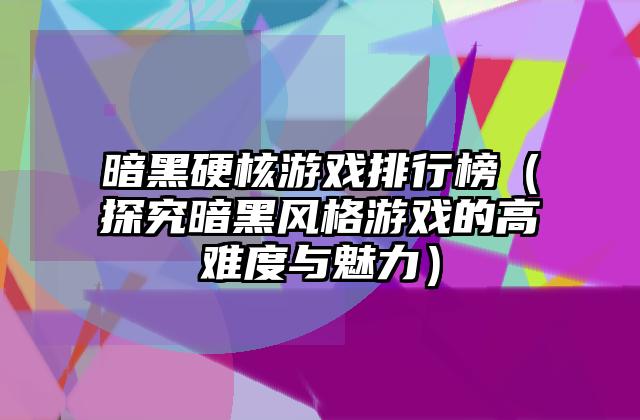 暗黑硬核游戏排行榜（探究暗黑风格游戏的高难度与魅力）
