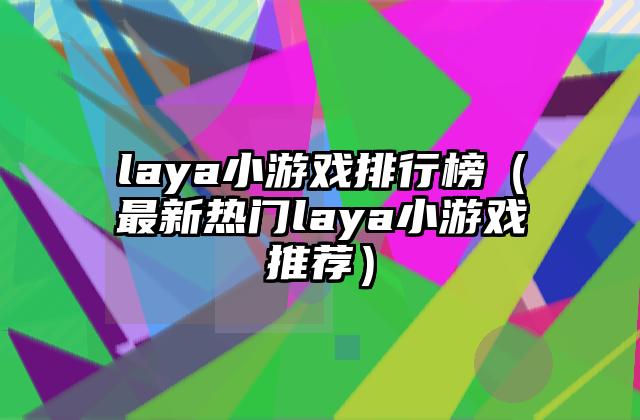 laya小游戏排行榜（最新热门laya小游戏推荐）