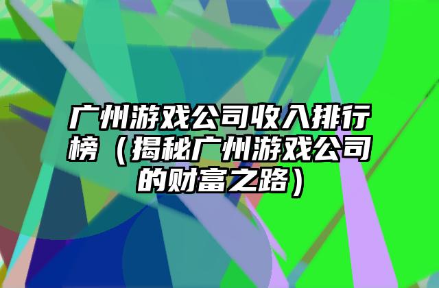 广州游戏公司收入排行榜（揭秘广州游戏公司的财富之路）