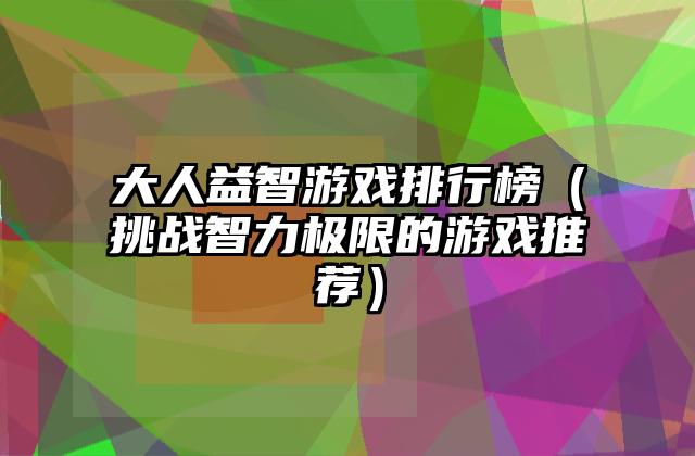 大人益智游戏排行榜（挑战智力极限的游戏推荐）