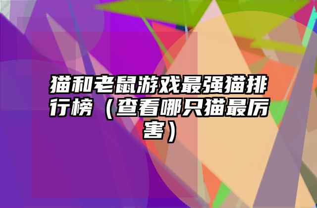 猫和老鼠游戏最强猫排行榜（查看哪只猫最厉害）