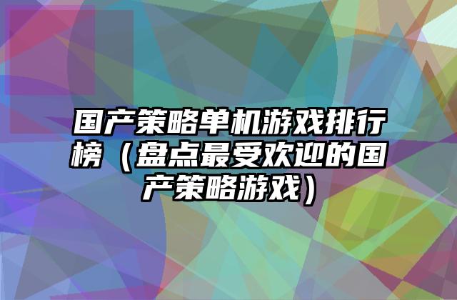 国产策略单机游戏排行榜（盘点最受欢迎的国产策略游戏）