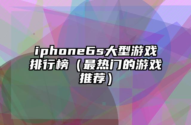 iphone6s大型游戏排行榜（最热门的游戏推荐）