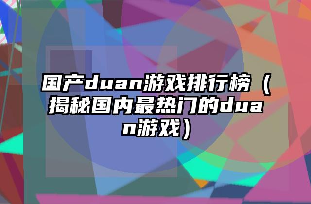 国产duan游戏排行榜（揭秘国内最热门的duan游戏）