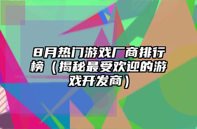 8月热门游戏厂商排行榜（揭秘最受欢迎的游戏开发商）