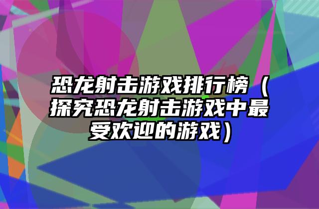 恐龙射击游戏排行榜（探究恐龙射击游戏中最受欢迎的游戏）