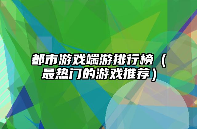 都市游戏端游排行榜（最热门的游戏推荐）
