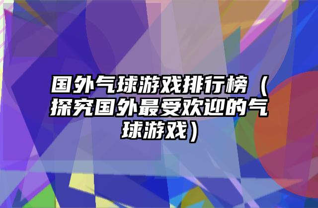 国外气球游戏排行榜（探究国外最受欢迎的气球游戏）