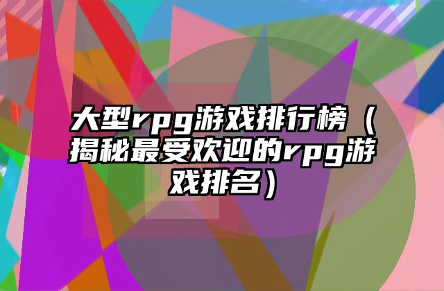 大型rpg游戏排行榜（揭秘最受欢迎的rpg游戏排名）