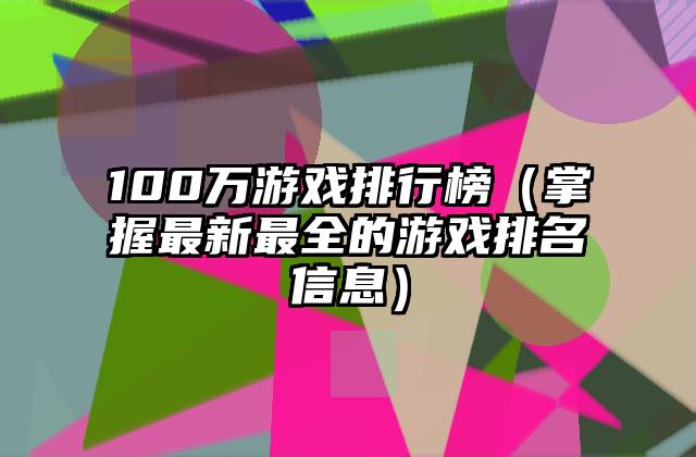 100万游戏排行榜（掌握最新最全的游戏排名信息）