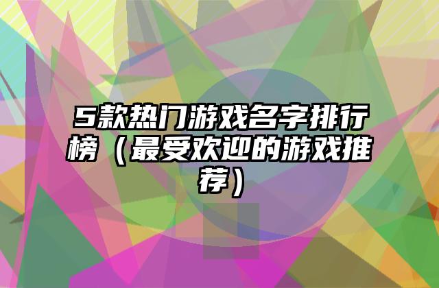 5款热门游戏名字排行榜（最受欢迎的游戏推荐）