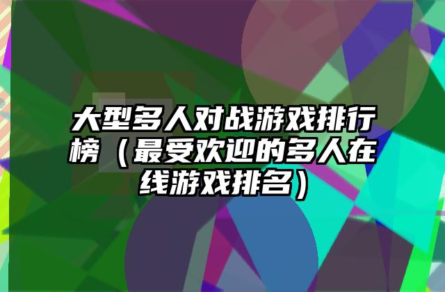 大型多人对战游戏排行榜（最受欢迎的多人在线游戏排名）