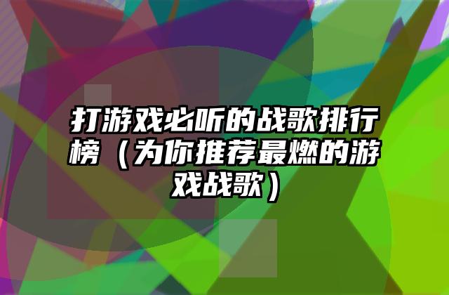打游戏必听的战歌排行榜（为你推荐最燃的游戏战歌）