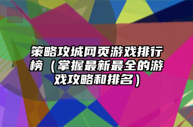 策略攻城网页游戏排行榜（掌握最新最全的游戏攻略和排名）