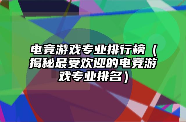 电竞游戏专业排行榜（揭秘最受欢迎的电竞游戏专业排名）