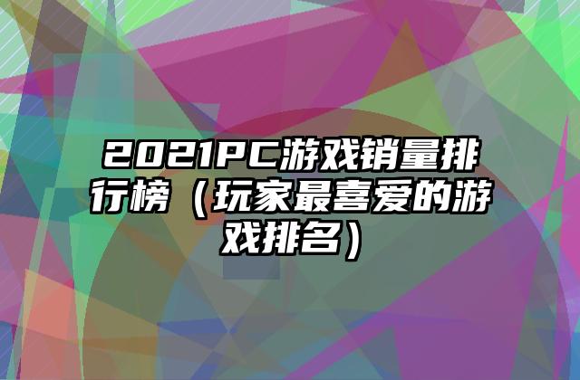 2021PC游戏销量排行榜（玩家最喜爱的游戏排名）