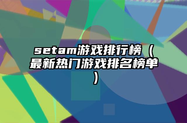 setam游戏排行榜（最新热门游戏排名榜单）