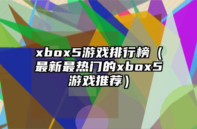 xbox5游戏排行榜（最新最热门的xbox5游戏推荐）