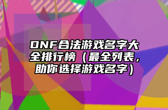 DNF合法游戏名字大全排行榜（最全列表，助你选择游戏名字）